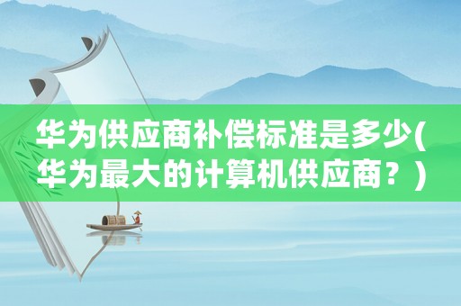 華為供應(yīng)商補償標(biāo)準(zhǔn)是多少(華為最大的計算機供應(yīng)商？)