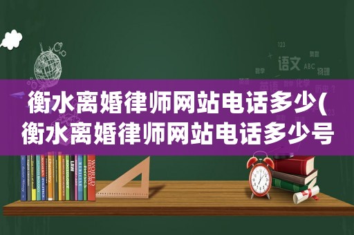 衡水離婚律師網(wǎng)站電話(huà)多少(衡水離婚律師網(wǎng)站電話(huà)多少號(hào)碼)