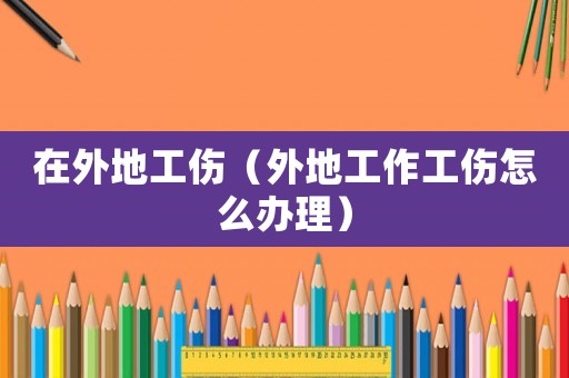 在外地工傷（外地工作工傷怎么辦理）