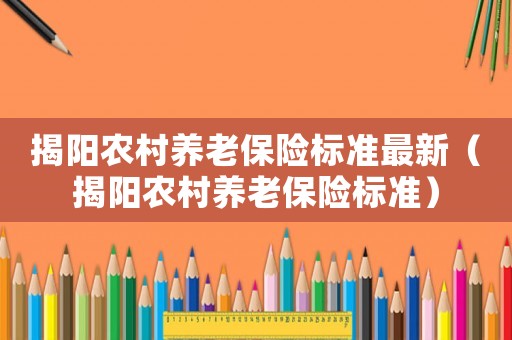 揭陽農(nóng)村養(yǎng)老保險標(biāo)準(zhǔn)最新（揭陽農(nóng)村養(yǎng)老保險標(biāo)準(zhǔn)）