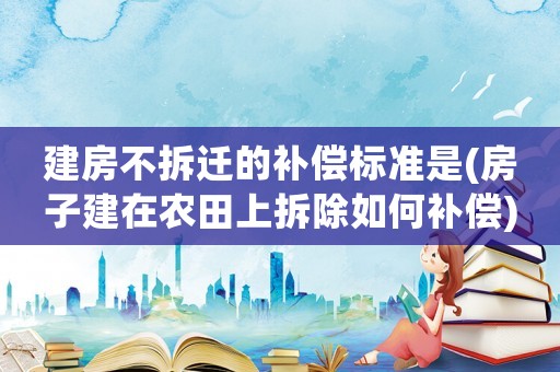 建房不拆遷的補償標準是(房子建在農(nóng)田上拆除如何補償)