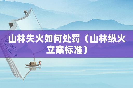 山林失火如何處罰（山林縱火立案標(biāo)準(zhǔn)）