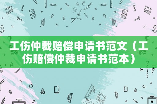 工傷仲裁賠償申請書范文（工傷賠償仲裁申請書范本）