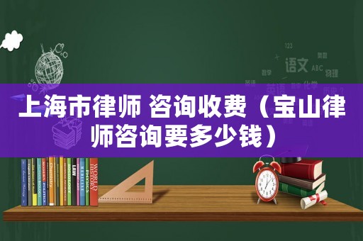 上海市律師 咨詢收費(fèi)（寶山律師咨詢要多少錢）