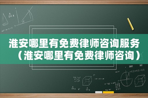 淮安哪里有免費律師咨詢服務(wù)（淮安哪里有免費律師咨詢）