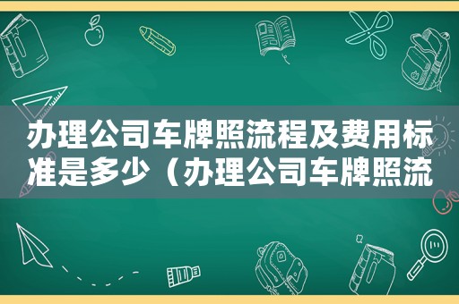 辦理公司車牌照流程及費用標(biāo)準(zhǔn)是多少（辦理公司車牌照流程及費用標(biāo)準(zhǔn)）
