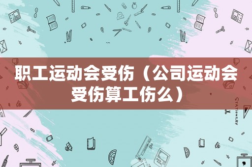 職工運動會受傷（公司運動會受傷算工傷么）