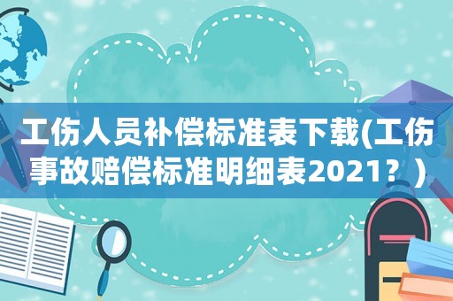 工傷人員補(bǔ)償標(biāo)準(zhǔn)表下載(工傷事故賠償標(biāo)準(zhǔn)明細(xì)表2021？)