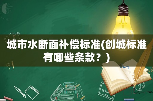 城市水?dāng)嗝嫜a償標(biāo)準(zhǔn)(創(chuàng)城標(biāo)準(zhǔn)有哪些條款？)