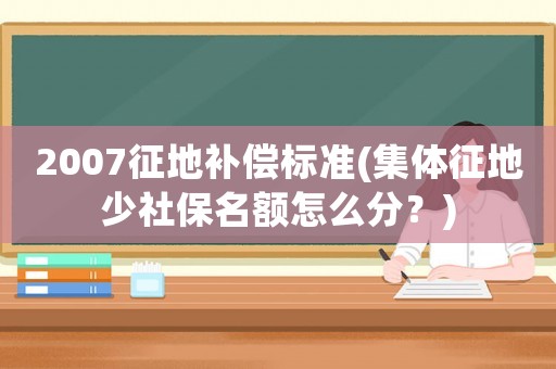 2007征地補(bǔ)償標(biāo)準(zhǔn)(集體征地少社保名額怎么分？)
