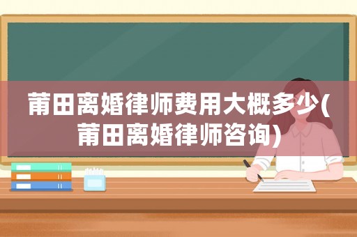 莆田離婚律師費(fèi)用大概多少(莆田離婚律師咨詢)