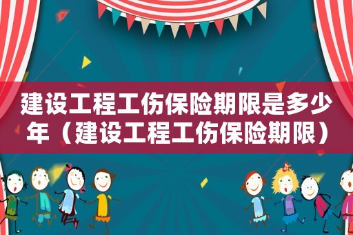 建設(shè)工程工傷保險(xiǎn)期限是多少年（建設(shè)工程工傷保險(xiǎn)期限）