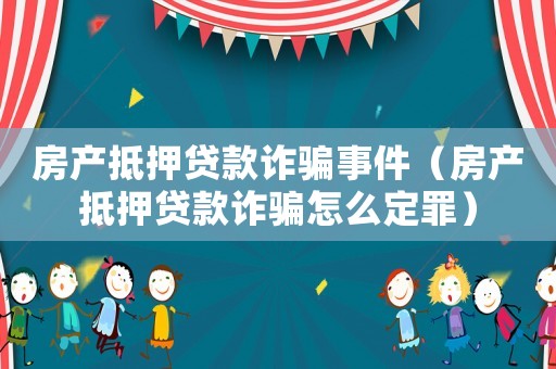 房產(chǎn)抵押貸款詐騙事件（房產(chǎn)抵押貸款詐騙怎么定罪）