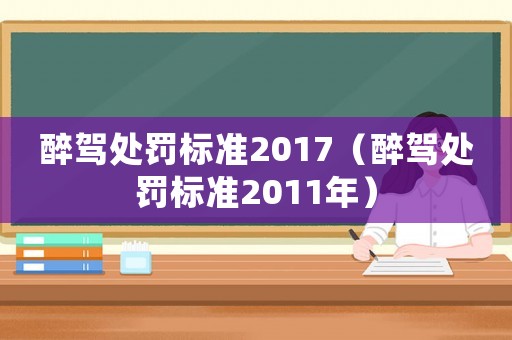 醉駕處罰標準2017（醉駕處罰標準2011年）