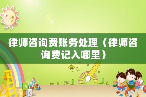 律師咨詢費賬務處理（律師咨詢費記入哪里）