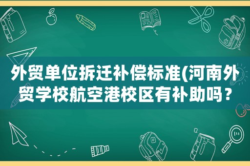 外貿(mào)單位拆遷補償標準(河南外貿(mào)學校航空港校區(qū)有補助嗎？)