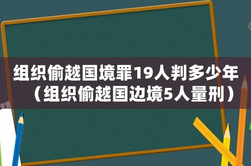 組織偷越國境罪19人判多少年（組織偷越國邊境5人量刑）