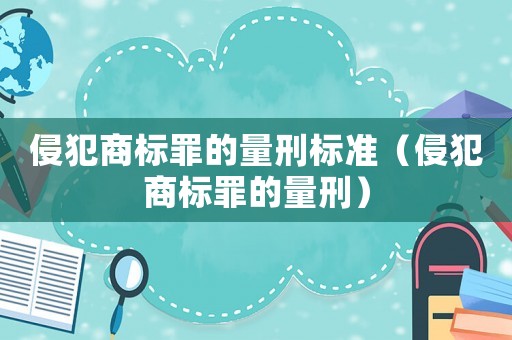 侵犯商標(biāo)罪的量刑標(biāo)準(zhǔn)（侵犯商標(biāo)罪的量刑）