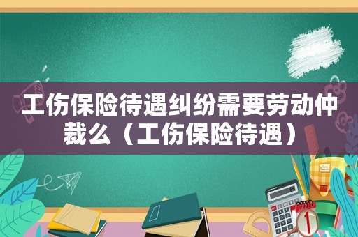 工傷保險(xiǎn)待遇糾紛需要?jiǎng)趧?dòng)仲裁么（工傷保險(xiǎn)待遇）