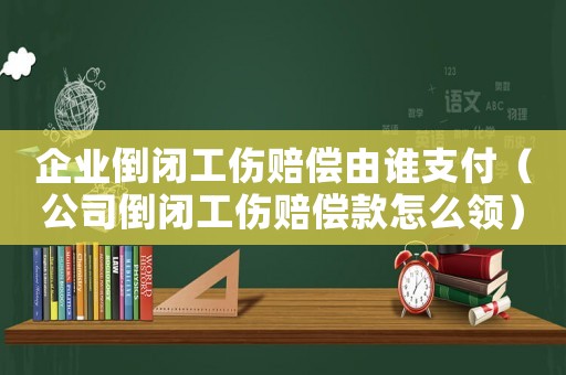企業(yè)倒閉工傷賠償由誰支付（公司倒閉工傷賠償款怎么領(lǐng)）