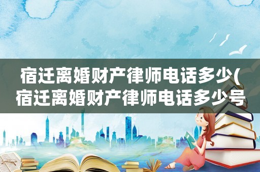 宿遷離婚財(cái)產(chǎn)律師電話多少(宿遷離婚財(cái)產(chǎn)律師電話多少號(hào)碼)