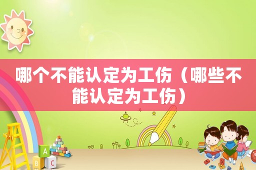 哪個不能認(rèn)定為工傷（哪些不能認(rèn)定為工傷）