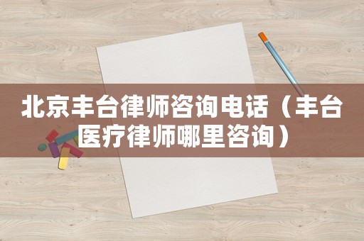 北京豐臺(tái)律師咨詢電話（豐臺(tái)醫(yī)療律師哪里咨詢）