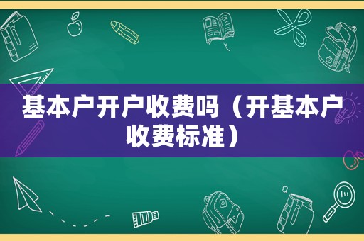 基本戶開戶收費嗎（開基本戶收費標(biāo)準(zhǔn)）