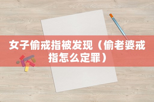 女子偷戒指被發(fā)現(xiàn)（偷老婆戒指怎么定罪）