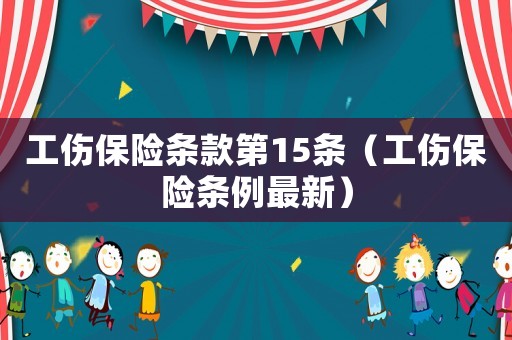 工傷保險(xiǎn)條款第15條（工傷保險(xiǎn)條例最新）