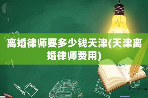 離婚律師要多少錢(qián)天津(天津離婚律師費(fèi)用)