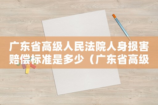廣東省高級人民法院人身損害賠償標(biāo)準(zhǔn)是多少（廣東省高級人民法院人身損害賠償標(biāo)準(zhǔn)）