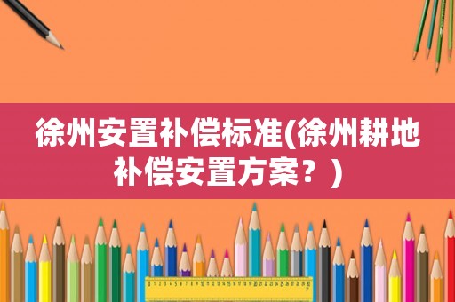 徐州安置補(bǔ)償標(biāo)準(zhǔn)(徐州耕地補(bǔ)償安置方案？)