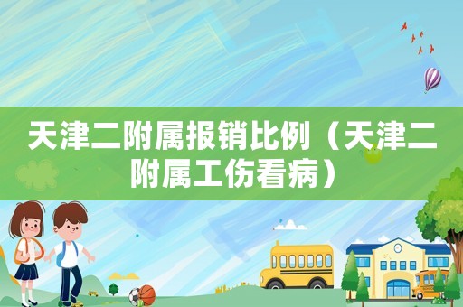 天津二附屬報(bào)銷比例（天津二附屬工傷看病）