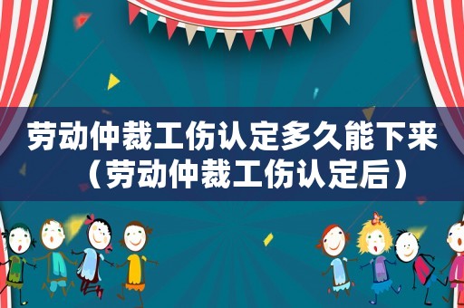 勞動仲裁工傷認定多久能下來（勞動仲裁工傷認定后）