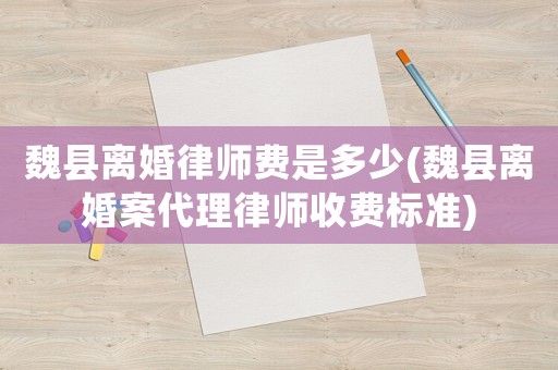 魏縣離婚律師費(fèi)是多少(魏縣離婚案代理律師收費(fèi)標(biāo)準(zhǔn))