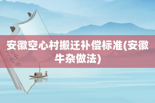 安徽空心村搬遷補(bǔ)償標(biāo)準(zhǔn)(安徽牛雜做法)