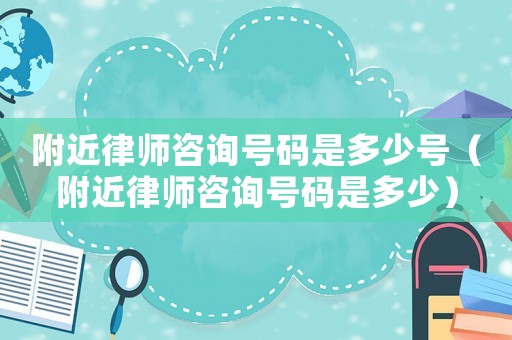 附近律師咨詢號(hào)碼是多少號(hào)（附近律師咨詢號(hào)碼是多少）