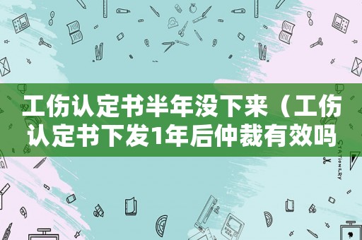 工傷認(rèn)定書半年沒下來（工傷認(rèn)定書下發(fā)1年后仲裁有效嗎）