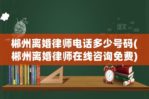 郴州離婚律師電話多少號(hào)碼(郴州離婚律師在線咨詢免費(fèi))