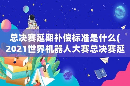 總決賽延期補(bǔ)償標(biāo)準(zhǔn)是什么(2021世界機(jī)器人大賽總決賽延期？)