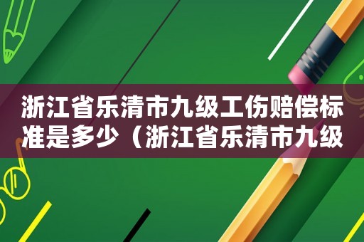 浙江省樂清市九級工傷賠償標準是多少（浙江省樂清市九級工傷賠償標準）