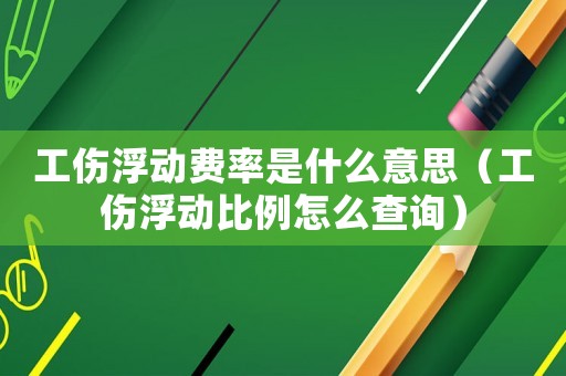 工傷浮動費(fèi)率是什么意思（工傷浮動比例怎么查詢）