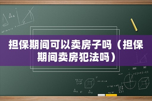 擔(dān)保期間可以賣房子嗎（擔(dān)保期間賣房犯法嗎）