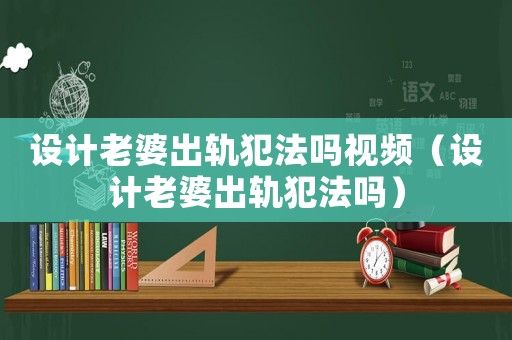 設(shè)計老婆出軌犯法嗎視頻（設(shè)計老婆出軌犯法嗎）