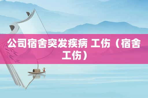 公司宿舍突發(fā)疾病 工傷（宿舍工傷）