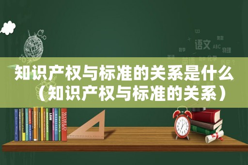 知識產(chǎn)權與標準的關系是什么（知識產(chǎn)權與標準的關系）