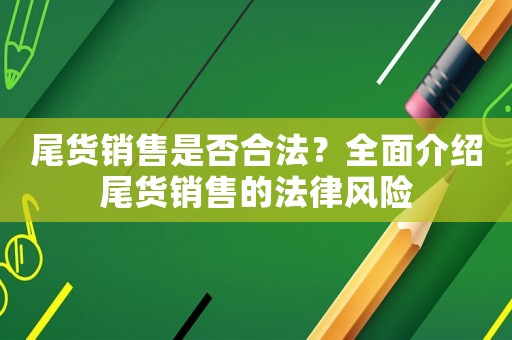 尾貨銷售是否合法？全面介紹尾貨銷售的法律風(fēng)險(xiǎn)
