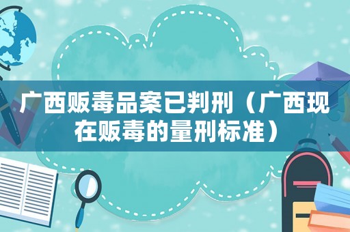 廣西販毒品案已判刑（廣西現(xiàn)在販毒的量刑標準）