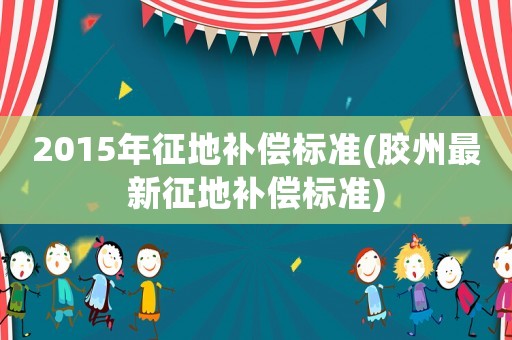 2015年征地補(bǔ)償標(biāo)準(zhǔn)(膠州最新征地補(bǔ)償標(biāo)準(zhǔn))